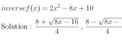 The inverse of f(x)=2x^2-8x+10 is (8+sqrt(8x-16))/4 ,(8-sqrt(8x-16))/4
